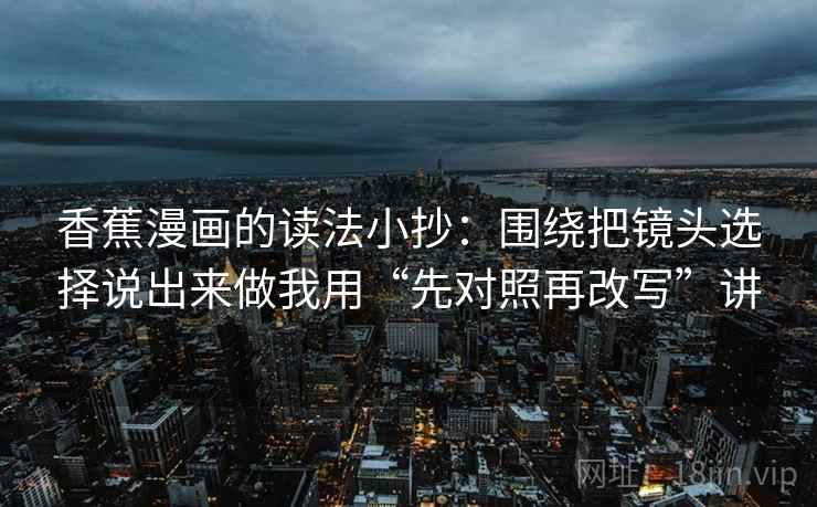 香蕉漫画的读法小抄：围绕把镜头选择说出来做我用“先对照再改写”讲