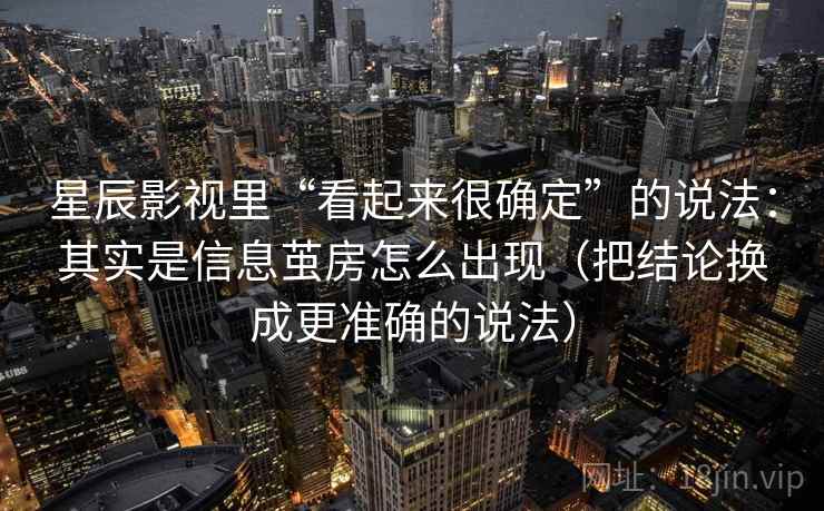 星辰影视里“看起来很确定”的说法：其实是信息茧房怎么出现（把结论换成更准确的说法）