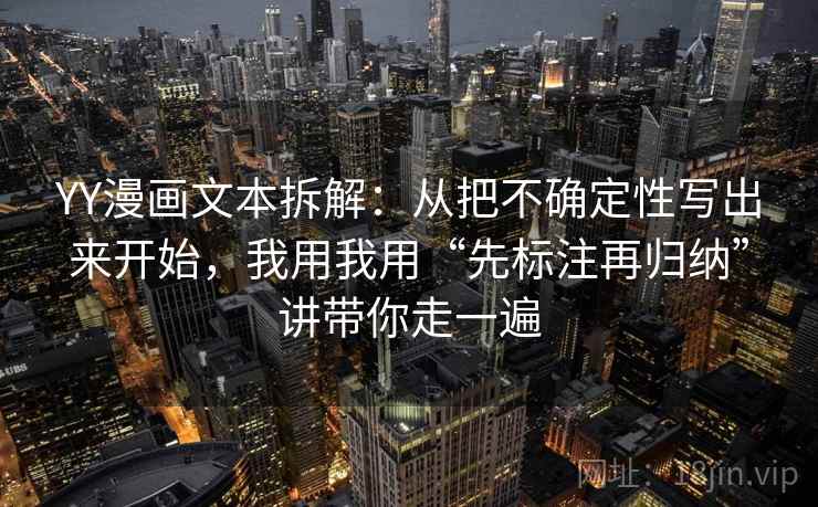 YY漫画文本拆解:从把不确定性写出来开始,我用我用“先标注再归纳”讲带你走一遍