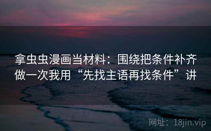 拿虫虫漫画当材料：围绕把条件补齐做一次我用“先找主语再找条件”讲
