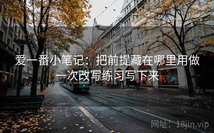 爱一番小笔记：把前提藏在哪里用做一次改写练习写下来