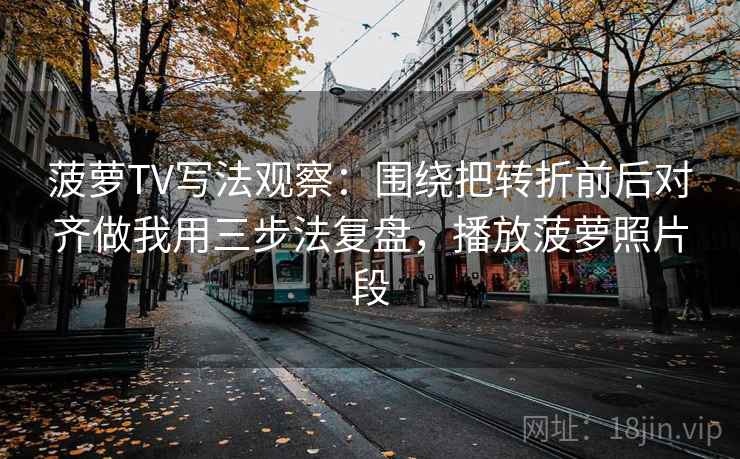 菠萝TV写法观察：围绕把转折前后对齐做我用三步法复盘，播放菠萝照片段