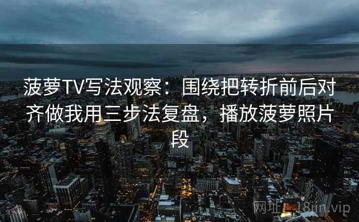 菠萝TV写法观察：围绕把转折前后对齐做我用三步法复盘，播放菠萝照片段