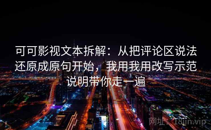 可可影视文本拆解：从把评论区说法还原成原句开始，我用我用改写示范说明带你走一遍