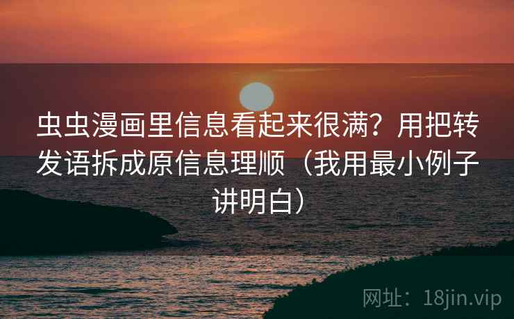 虫虫漫画里信息看起来很满？用把转发语拆成原信息理顺（我用最小例子讲明白）