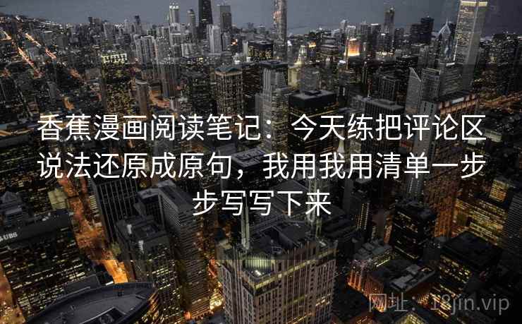 香蕉漫画阅读笔记：今天练把评论区说法还原成原句，我用我用清单一步步写写下来