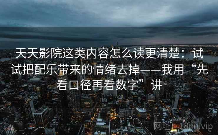 天天影院这类内容怎么读更清楚：试试把配乐带来的情绪去掉——我用“先看口径再看数字”讲