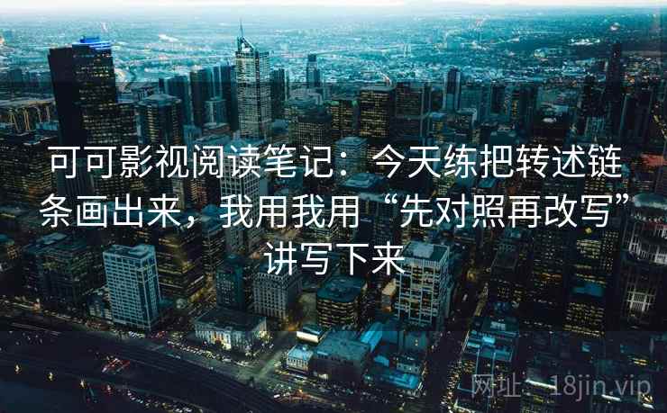 可可影视阅读笔记：今天练把转述链条画出来，我用我用“先对照再改写”讲写下来
