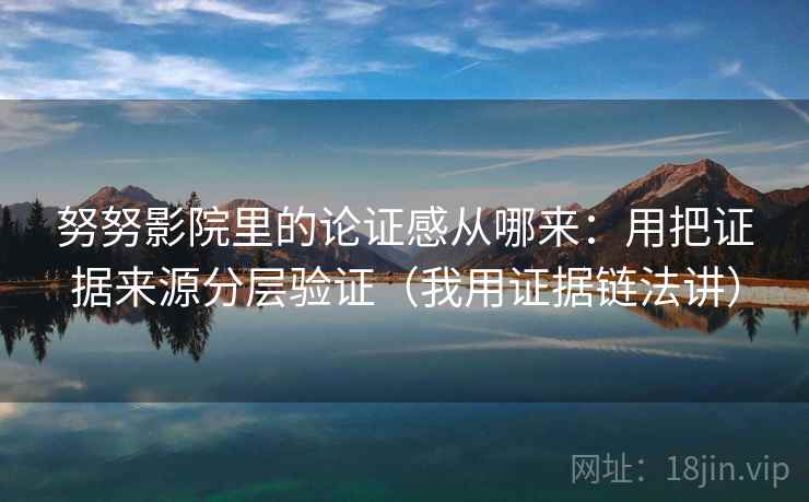 努努影院里的论证感从哪来：用把证据来源分层验证（我用证据链法讲）
