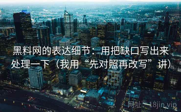 黑料网的表达细节：用把缺口写出来处理一下（我用“先对照再改写”讲）