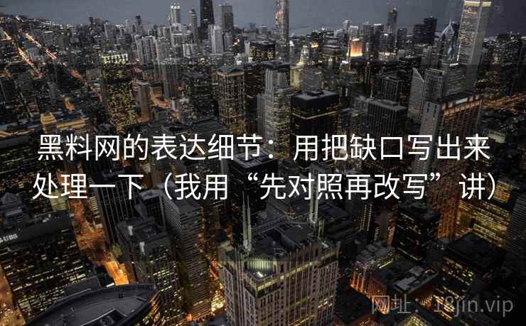 黑料网的表达细节：用把缺口写出来处理一下（我用“先对照再改写”讲）