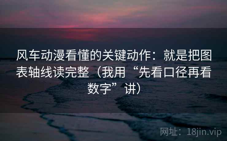 风车动漫看懂的关键动作：就是把图表轴线读完整（我用“先看口径再看数字”讲）