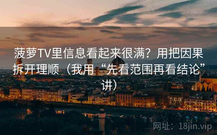 菠萝TV里信息看起来很满？用把因果拆开理顺（我用“先看范围再看结论”讲）