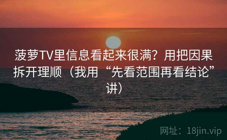 菠萝TV里信息看起来很满？用把因果拆开理顺（我用“先看范围再看结论”讲）