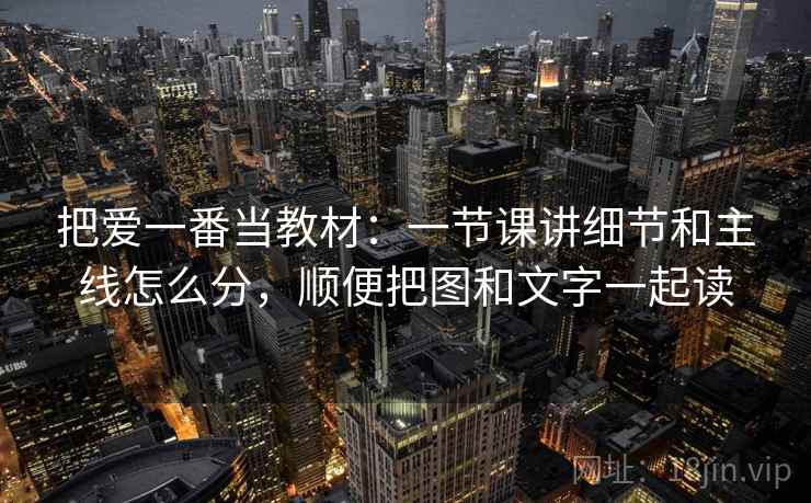 把爱一番当教材：一节课讲细节和主线怎么分，顺便把图和文字一起读