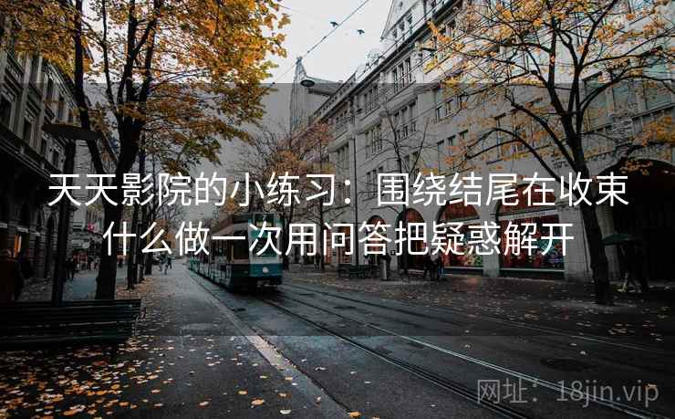 天天影院的小练习：围绕结尾在收束什么做一次用问答把疑惑解开