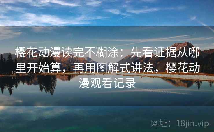 樱花动漫读完不糊涂：先看证据从哪里开始算，再用图解式讲法，樱花动漫观看记录