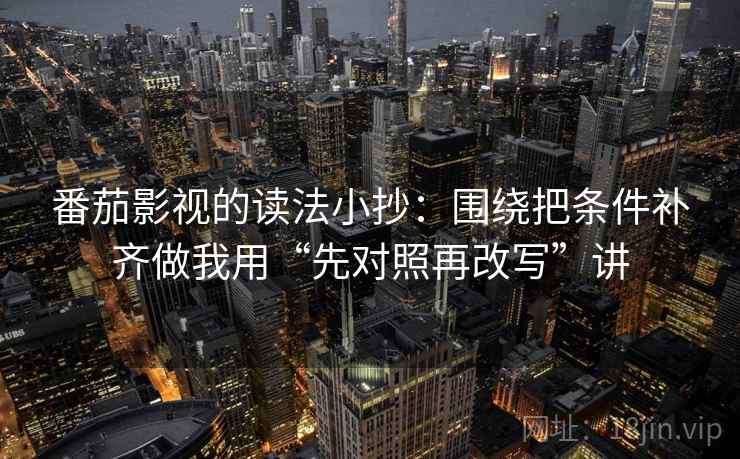 番茄影视的读法小抄：围绕把条件补齐做我用“先对照再改写”讲