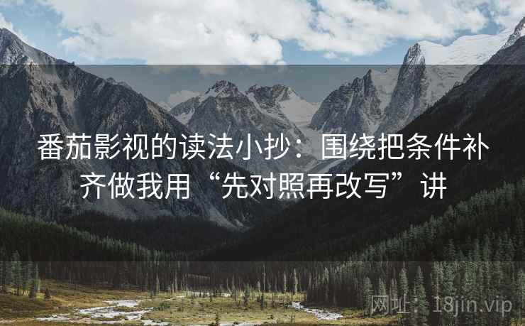 番茄影视的读法小抄：围绕把条件补齐做我用“先对照再改写”讲