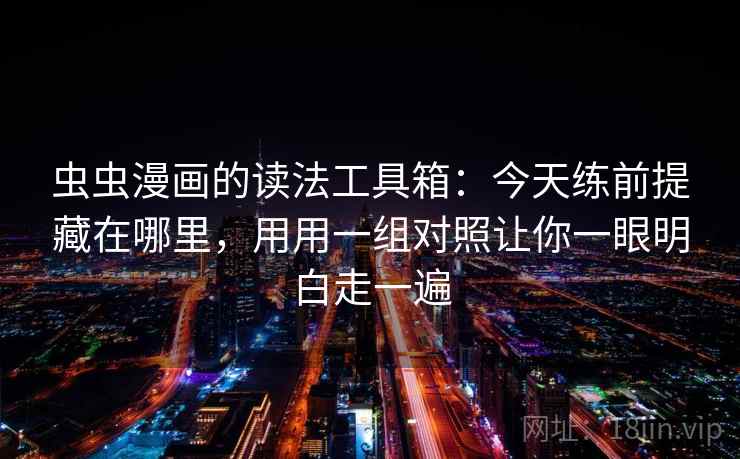 虫虫漫画的读法工具箱：今天练前提藏在哪里，用用一组对照让你一眼明白走一遍