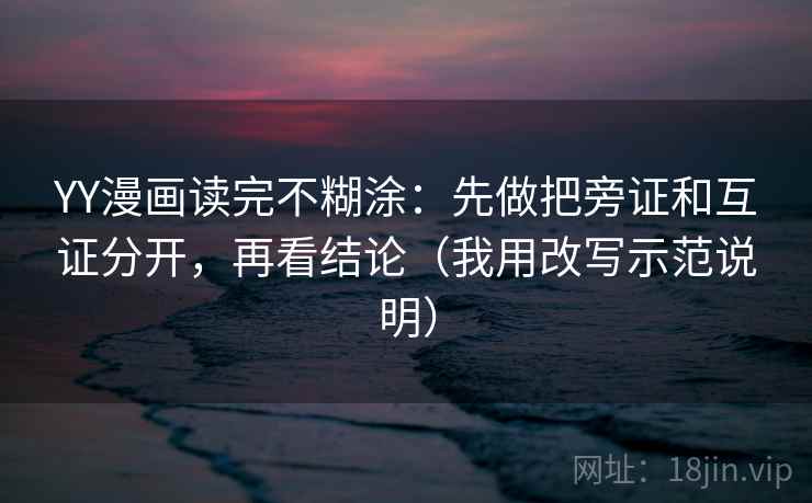 YY漫画读完不糊涂：先做把旁证和互证分开，再看结论（我用改写示范说明）