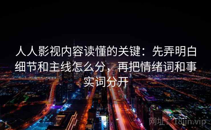 人人影视内容读懂的关键：先弄明白细节和主线怎么分，再把情绪词和事实词分开