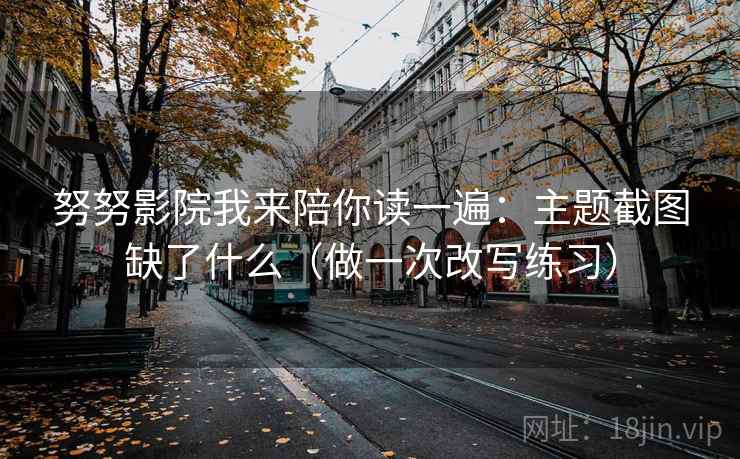 努努影院我来陪你读一遍：主题截图缺了什么（做一次改写练习）