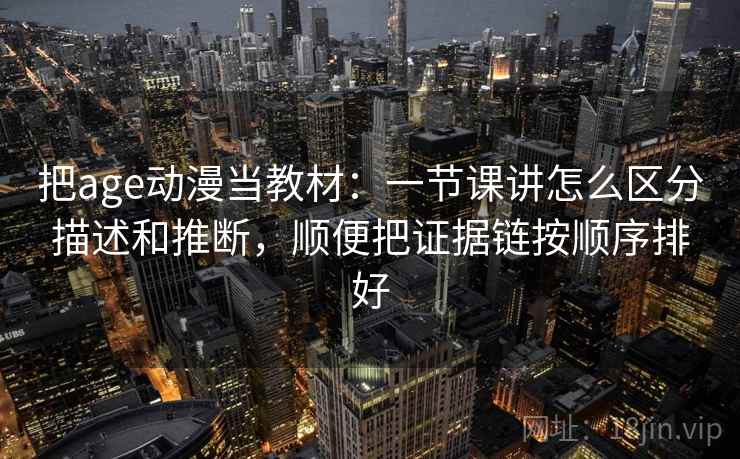 把age动漫当教材：一节课讲怎么区分描述和推断，顺便把证据链按顺序排好