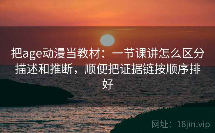 把age动漫当教材：一节课讲怎么区分描述和推断，顺便把证据链按顺序排好