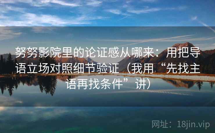 努努影院里的论证感从哪来：用把导语立场对照细节验证（我用“先找主语再找条件”讲）