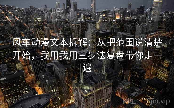 风车动漫文本拆解：从把范围说清楚开始，我用我用三步法复盘带你走一遍