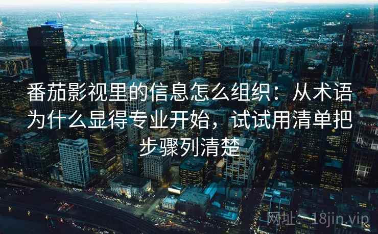番茄影视里的信息怎么组织：从术语为什么显得专业开始，试试用清单把步骤列清楚