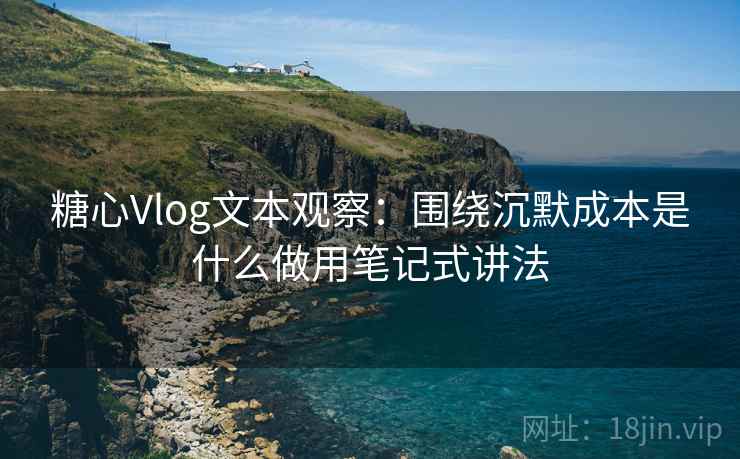 糖心Vlog文本观察：围绕沉默成本是什么做用笔记式讲法