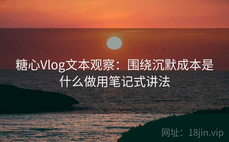 糖心Vlog文本观察：围绕沉默成本是什么做用笔记式讲法