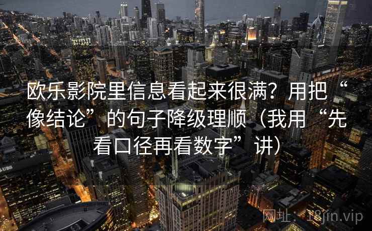 欧乐影院里信息看起来很满？用把“像结论”的句子降级理顺（我用“先看口径再看数字”讲）
