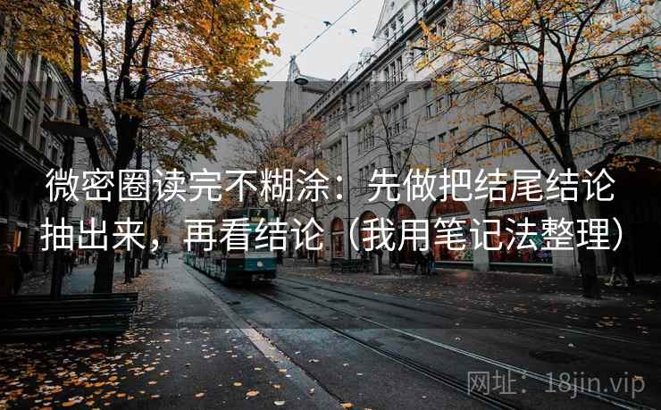 微密圈读完不糊涂：先做把结尾结论抽出来，再看结论（我用笔记法整理）