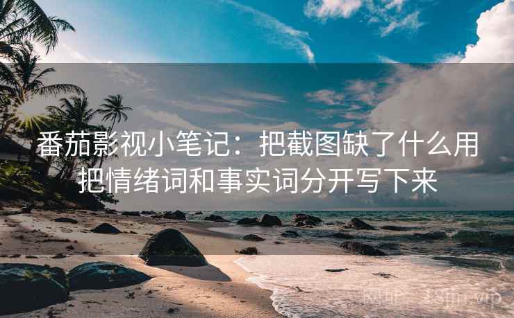 番茄影视小笔记：把截图缺了什么用把情绪词和事实词分开写下来