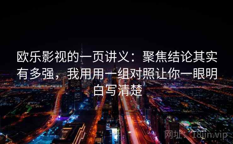 欧乐影视的一页讲义：聚焦结论其实有多强，我用用一组对照让你一眼明白写清楚