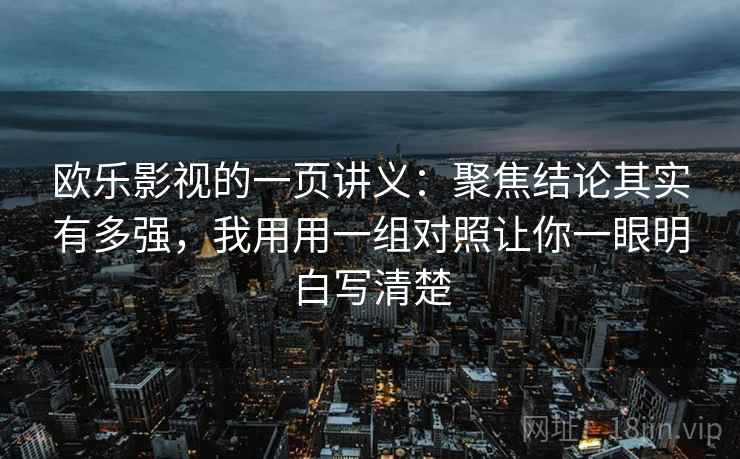 欧乐影视的一页讲义：聚焦结论其实有多强，我用用一组对照让你一眼明白写清楚