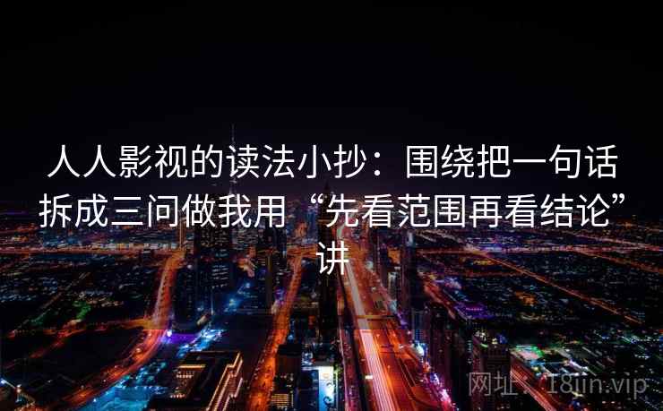 人人影视的读法小抄：围绕把一句话拆成三问做我用“先看范围再看结论”讲