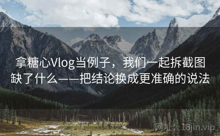 拿糖心Vlog当例子，我们一起拆截图缺了什么——把结论换成更准确的说法