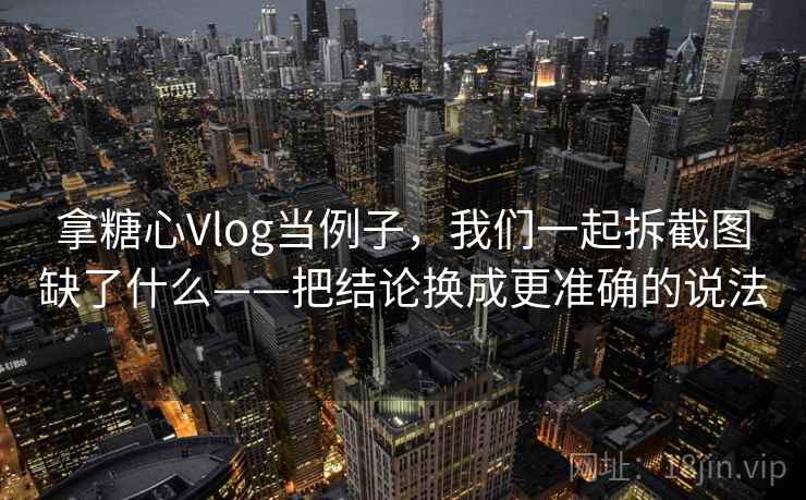 拿糖心Vlog当例子，我们一起拆截图缺了什么——把结论换成更准确的说法