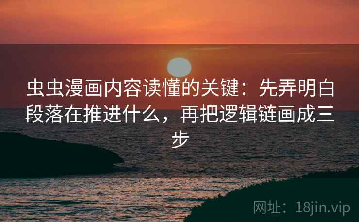 虫虫漫画内容读懂的关键：先弄明白段落在推进什么，再把逻辑链画成三步