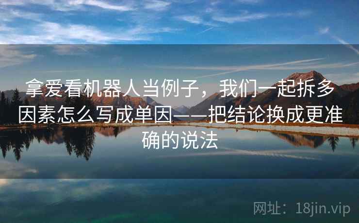 拿爱看机器人当例子，我们一起拆多因素怎么写成单因——把结论换成更准确的说法