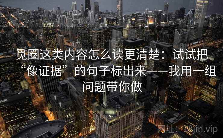 觅圈这类内容怎么读更清楚：试试把“像证据”的句子标出来——我用一组问题带你做