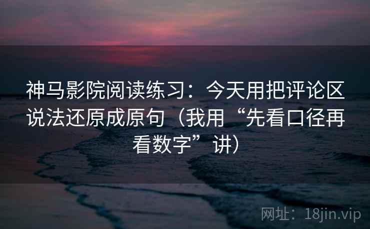 神马影院阅读练习：今天用把评论区说法还原成原句（我用“先看口径再看数字”讲）