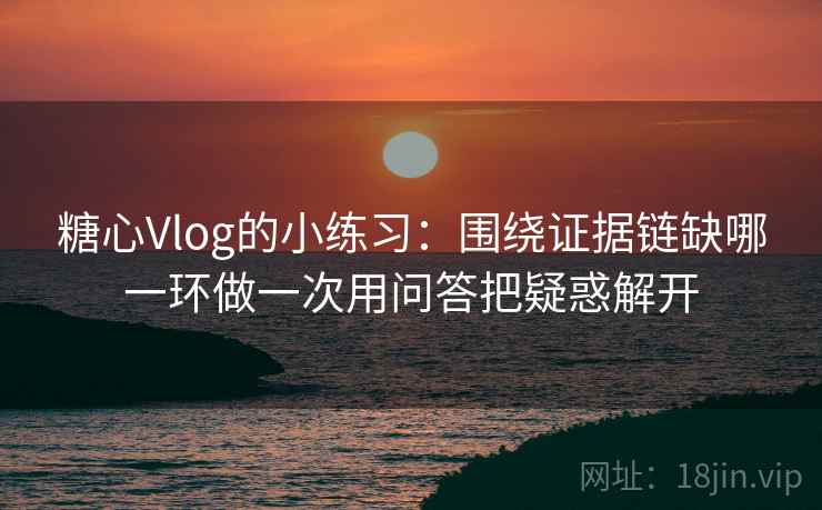 糖心Vlog的小练习：围绕证据链缺哪一环做一次用问答把疑惑解开