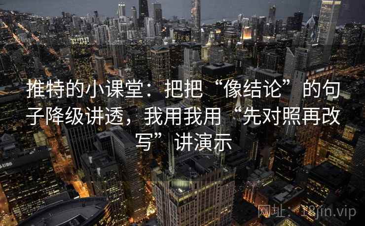 推特的小课堂：把把“像结论”的句子降级讲透，我用我用“先对照再改写”讲演示