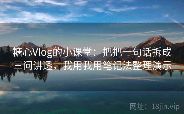 糖心Vlog的小课堂：把把一句话拆成三问讲透，我用我用笔记法整理演示