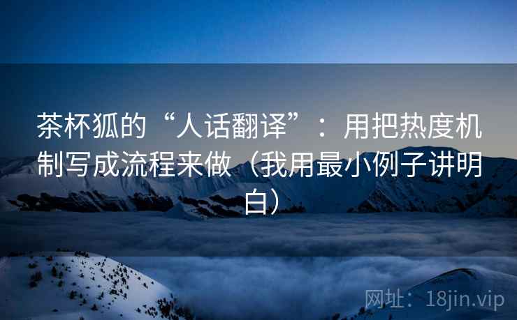 茶杯狐的“人话翻译”：用把热度机制写成流程来做（我用最小例子讲明白）